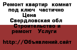 Ремонт квартир, комнат, под ключ, частично › Цена ­ 100 - Свердловская обл. Строительство и ремонт » Услуги   